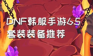 dnf韩服手游65套装装备推荐