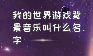 我的世界游戏背景音乐叫什么名字