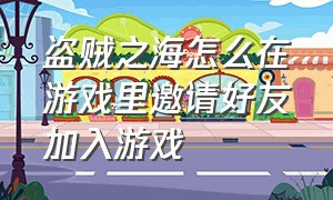 盗贼之海怎么在游戏里邀请好友加入游戏