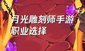 月光雕刻师手游职业选择（月光雕刻师搬砖选什么职业）