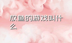 放鱼的游戏叫什么（放鱼跑的游戏叫什么名字）