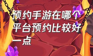 预约手游在哪个平台预约比较好一点（最新预约手游排行2024）