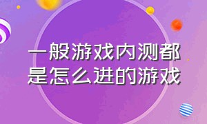 一般游戏内测都是怎么进的游戏（内测游戏一般发布在哪）