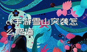 cf手游雪山突袭怎么爬墙