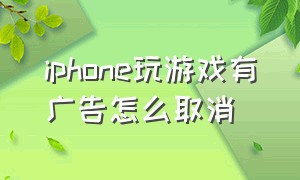 iphone玩游戏有广告怎么取消