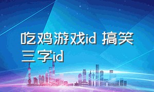 吃鸡游戏id 搞笑三字id（吃鸡id搞笑名字大全三个字）