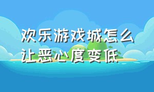 欢乐游戏城怎么让恶心度变低