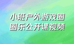 小班户外游戏圈圈乐公开课视频（小班户外游戏《圈圈乐》）