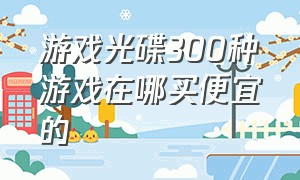 游戏光碟300种游戏在哪买便宜的（大型单机游戏光盘哪里买）