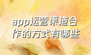 app运营渠道合作的方式有哪些