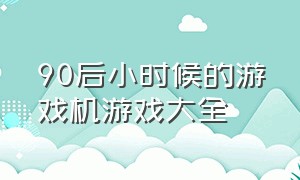 90后小时候的游戏机游戏大全