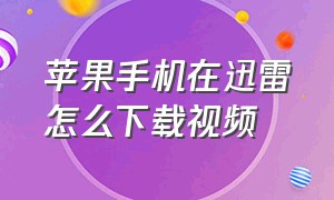 苹果手机在迅雷怎么下载视频（迅雷可以下载视频到苹果手机里吗）