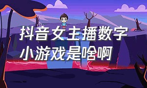 抖音女主播数字小游戏是啥啊（抖音小游戏女主播是干什么的）