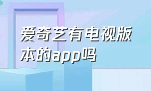 爱奇艺有电视版本的app吗（爱奇艺电视版本下载）