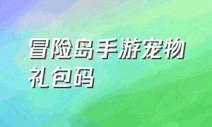 冒险岛手游宠物礼包码（冒险岛手游宠物礼包码在哪）