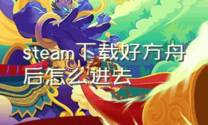 steam下载好方舟后怎么进去（steam为什么不能下载方舟了）