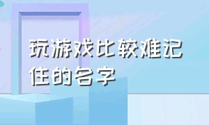 玩游戏比较难记住的名字