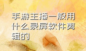 手游主播一般用什么录屏软件剪辑的（手游主播一般用什么录屏软件剪辑的呢）