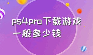 ps4pro下载游戏一般多少钱