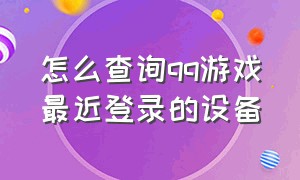 怎么查询qq游戏最近登录的设备