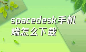 spacedesk手机端怎么下载（spacedesk苹果怎么下载）