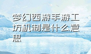 梦幻西游手游工坊机制是什么意思