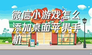 微信小游戏怎么添加桌面苹果手机