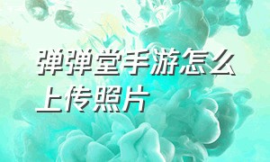 弹弹堂手游怎么上传照片