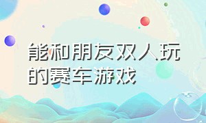 能和朋友双人玩的赛车游戏（能和朋友双人玩的赛车游戏推荐）