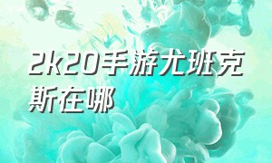 2k20手游尤班克斯在哪（手游2k20尤班克斯在哪个队）