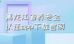 黑龙江省养老金认证app下载官网