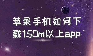 苹果手机如何下载150m以上app（苹果手机怎么下载安卓App）