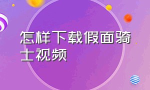 怎样下载假面骑士视频（哪些软件可以下假面骑士视频）