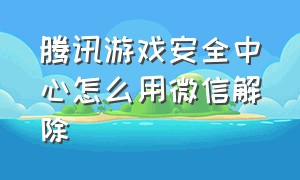 腾讯游戏安全中心怎么用微信解除