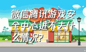 微信腾讯游戏安全中心进不去什么情况?（微信腾讯游戏安全中心冻结账号）