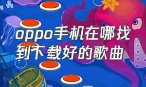 oppo手机在哪找到下载好的歌曲（oppo手机下载歌曲在什么位置）