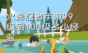 火影忍者手游99级到100级多少经验