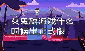 女鬼桥游戏什么时候出正式版（女鬼桥游戏 怎样不下载才能玩）