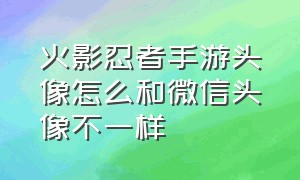 火影忍者手游头像怎么和微信头像不一样