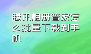 腾讯相册管家怎么批量下载到手机