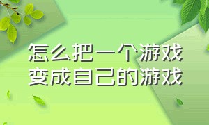 怎么把一个游戏变成自己的游戏