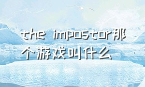 the impostor那个游戏叫什么