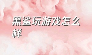 黑鲨玩游戏怎么样