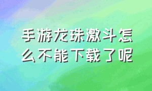 手游龙珠激斗怎么不能下载了呢