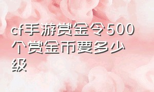 cf手游赏金令500个赏金币要多少级（cf手游赏金令380个赏金币要多少级）