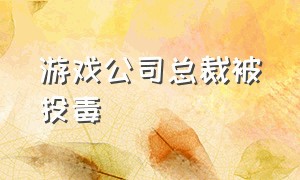 游戏公司总裁被投毒