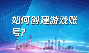 如何创建游戏账号?