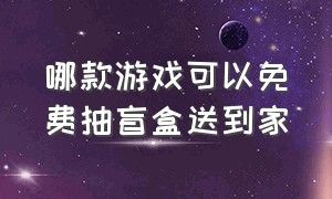 哪款游戏可以免费抽盲盒送到家