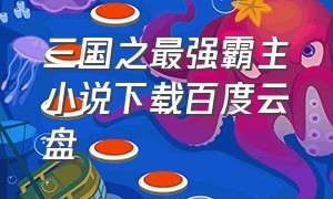 三国之最强霸主小说下载百度云盘（三国之最强霸主小说下载百度云盘）