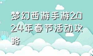 梦幻西游手游2024年春节活动攻略